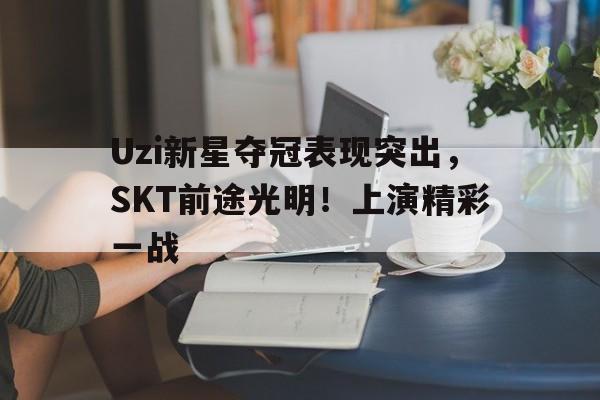 Uzi新星夺冠表现突出，SKT前途光明！上演精彩一战